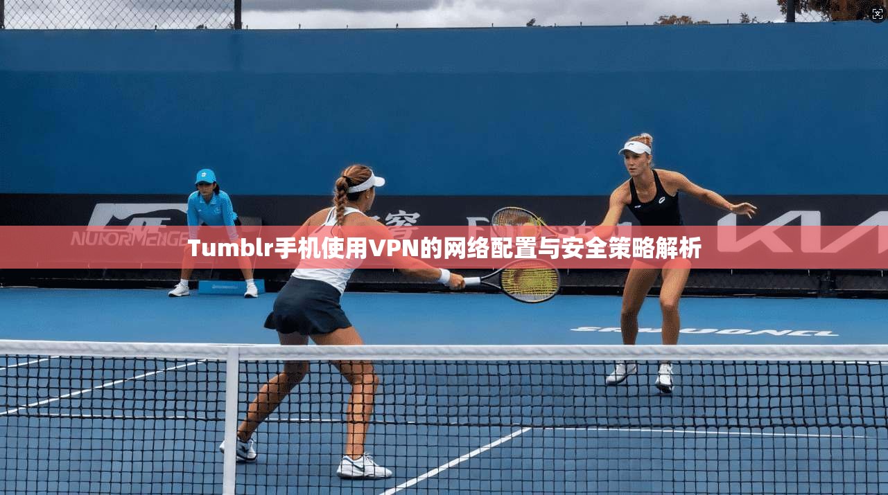 Tumblr手机使用VPN的网络配置与安全策略解析 第1张 Tumblr手机使用VPN的网络配置与安全策略解析 第1张