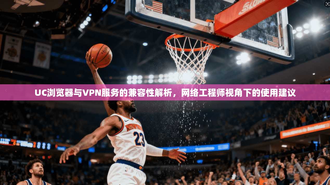 UC浏览器与VPN服务的兼容性解析，网络工程师视角下的使用建议  第1张