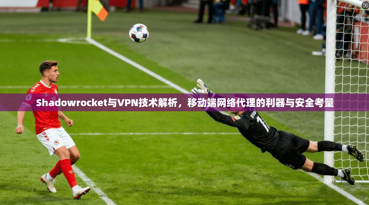 Shadowrocket与VPN技术解析，移动端网络代理的利器与安全考量  第1张