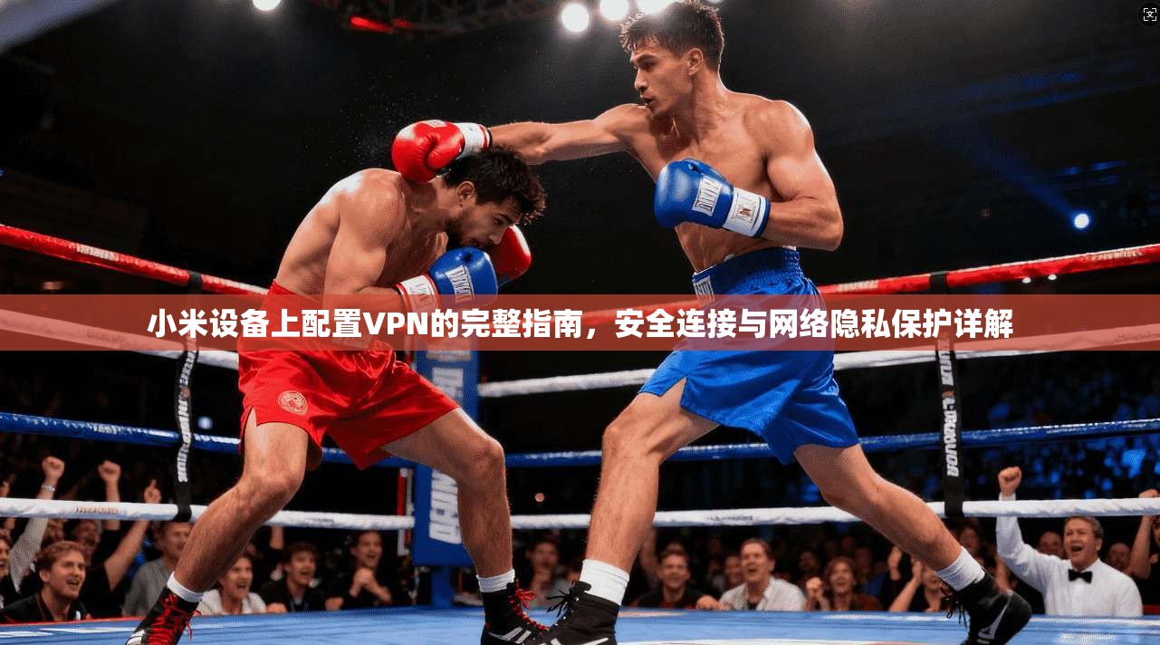 小米设备上配置VPN的完整指南，安全连接与网络隐私保护详解  第1张