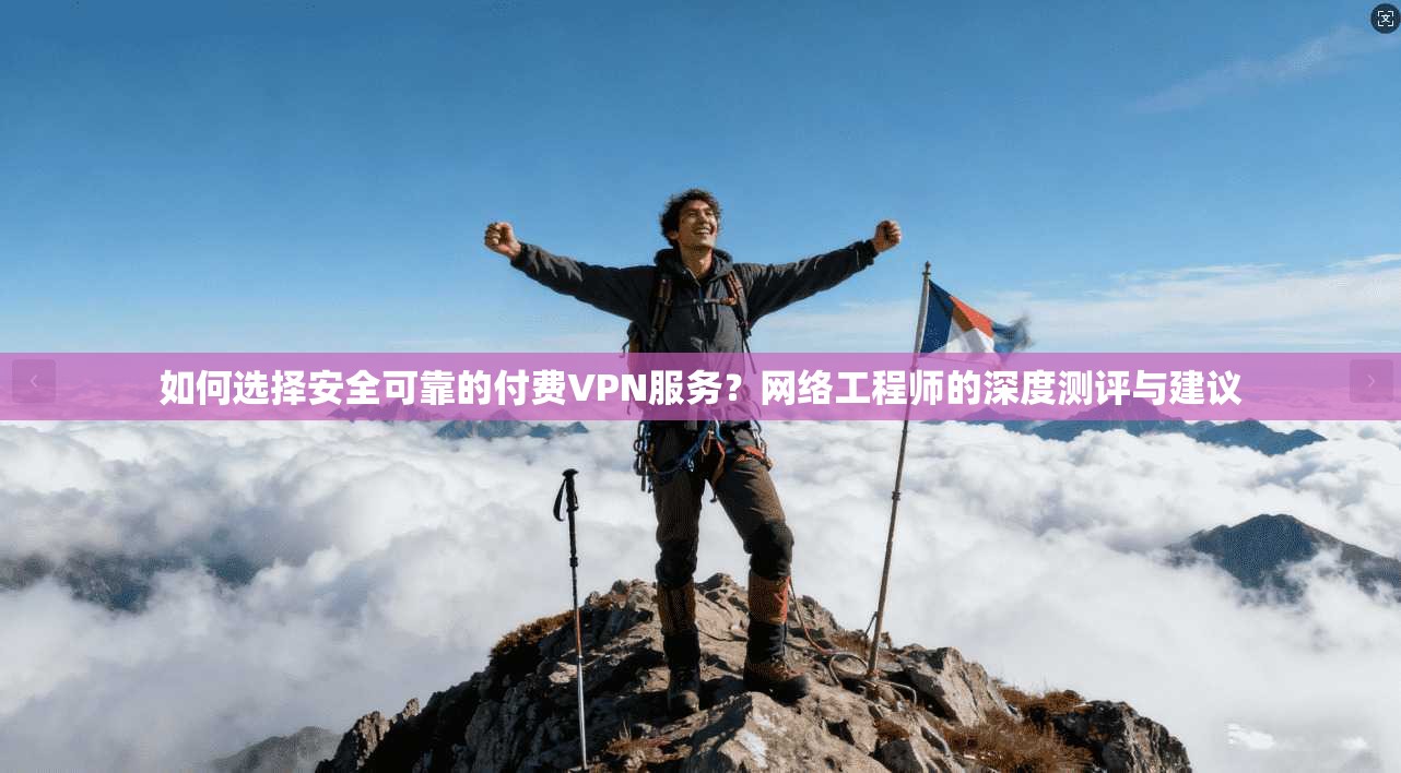 如何选择安全可靠的付费VPN服务？网络工程师的深度测评与建议  第1张