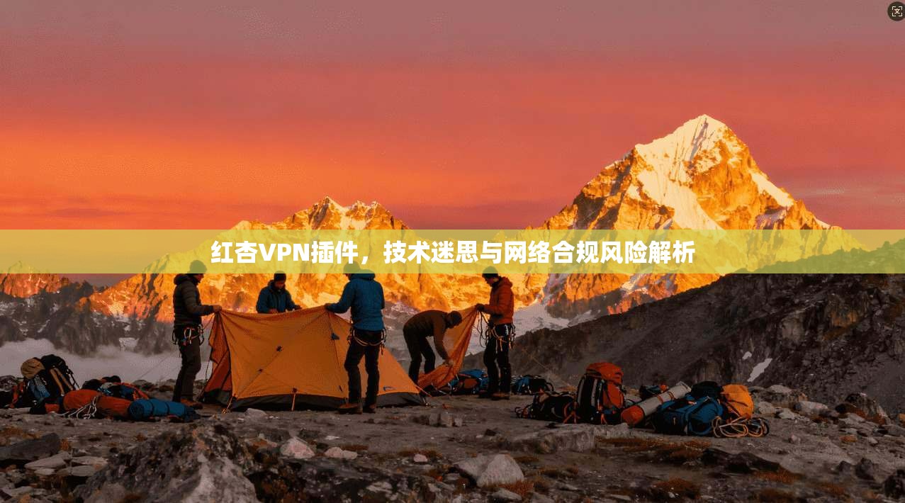 红杏VPN插件，技术迷思与网络合规风险解析  第1张