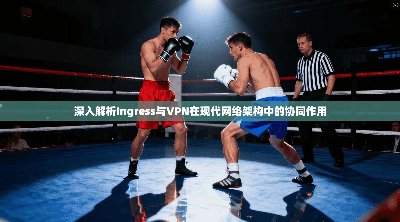 深入解析Ingress与VPN在现代网络架构中的协同作用  第1张