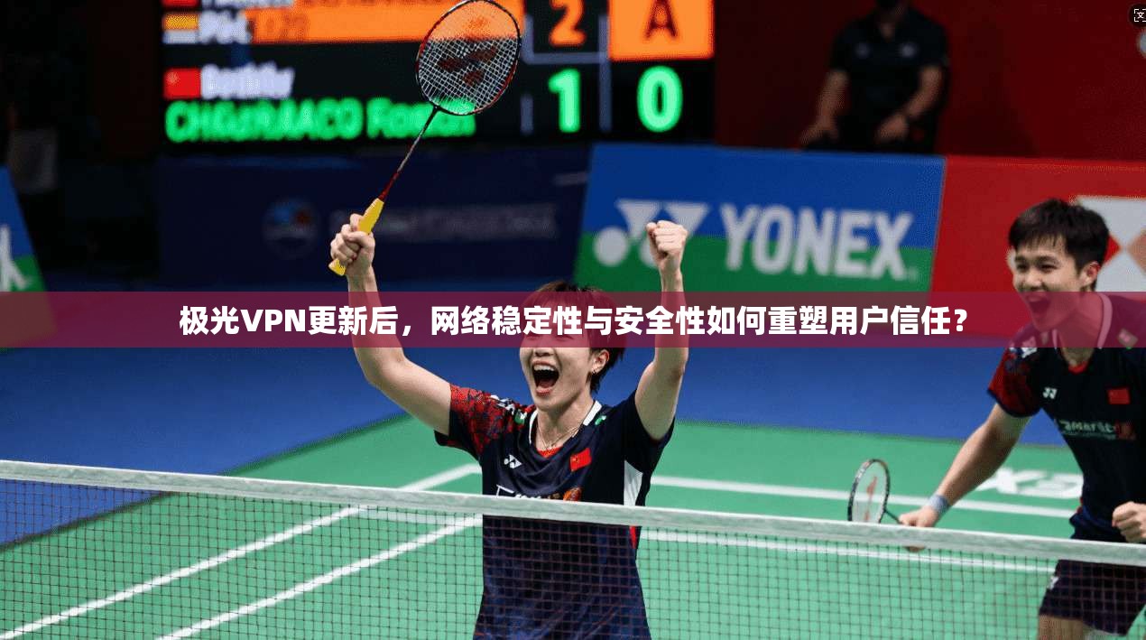 极光VPN更新后,网络稳定性与安全性如何重塑用户信任? 第1张 极光VPN更新后,网络稳定性与安全性如何重塑用户信任? 第1张