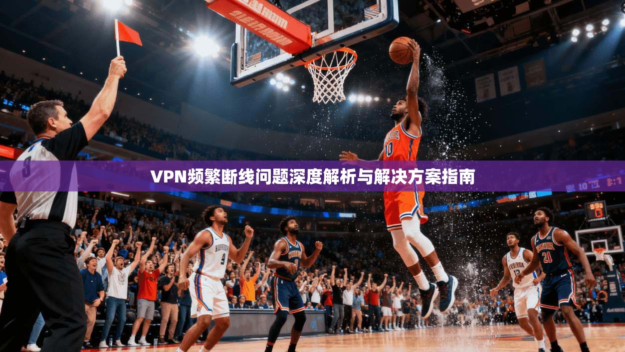 VPN频繁断线问题深度解析与解决方案指南 第1张 VPN频繁断线问题深度解析与解决方案指南 第1张