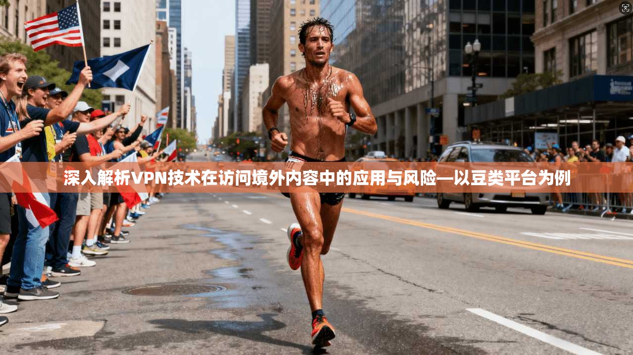 深入解析VPN技术在访问境外内容中的应用与风险—以豆类平台为例 第1张 深入解析VPN技术在访问境外内容中的应用与风险—以豆类平台为例 第1张