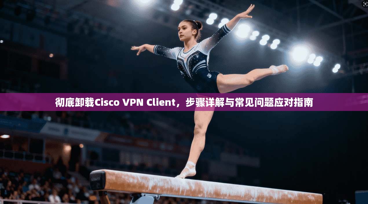 彻底卸载Cisco VPN Client，步骤详解与常见问题应对指南  第1张