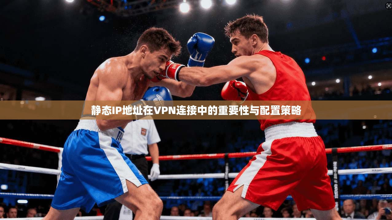 静态IP地址在VPN连接中的重要性与配置策略 第1张 静态IP地址在VPN连接中的重要性与配置策略 第1张