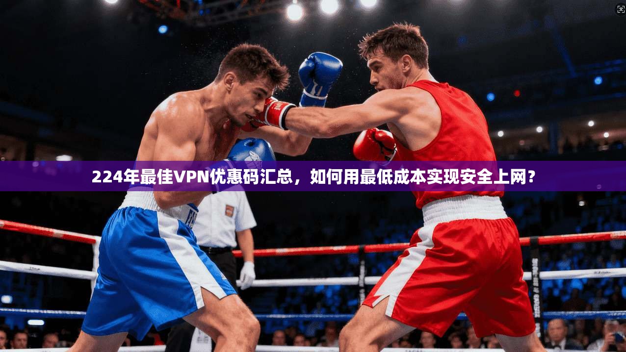 224年最佳VPN优惠码汇总，如何用最低成本实现安全上网？  第1张