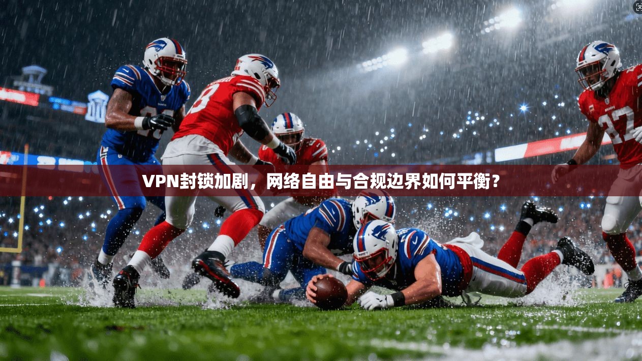VPN封锁加剧,网络自由与合规边界如何平衡? 第1张 VPN封锁加剧,网络自由与合规边界如何平衡? 第1张