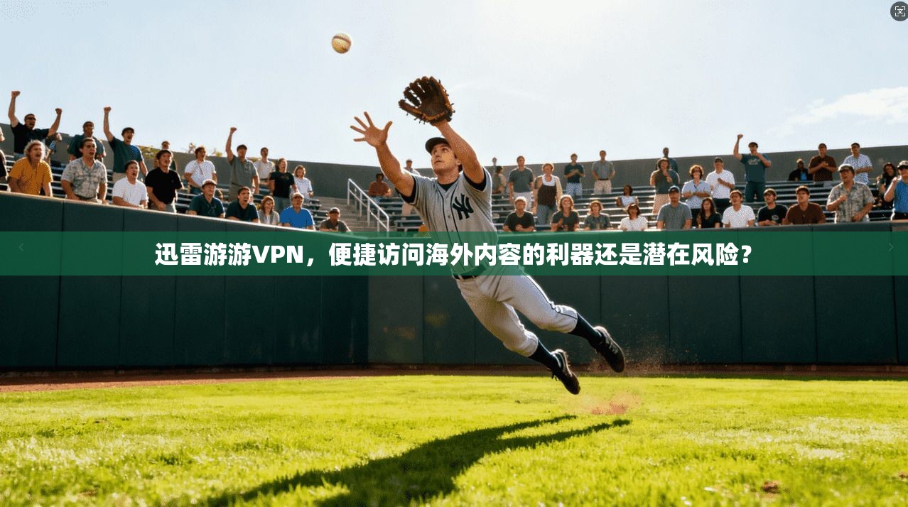 迅雷游游VPN,便捷访问海外内容的利器还是潜在风险? 第1张 迅雷游游VPN,便捷访问海外内容的利器还是潜在风险? 第1张