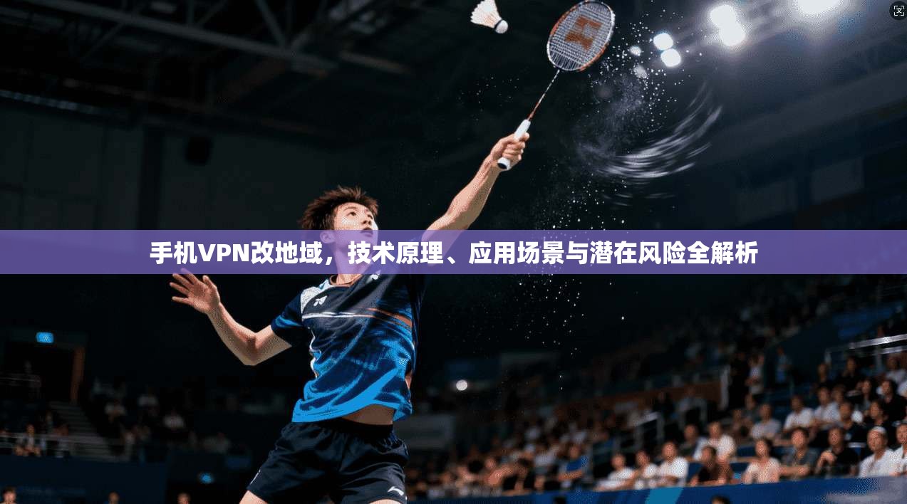 手机VPN改地域，技术原理、应用场景与潜在风险全解析  第1张