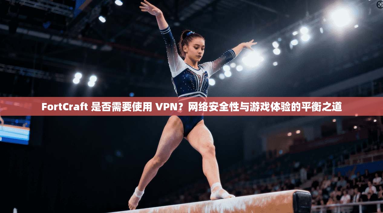 FortCraft 是否需要使用 VPN?网络安全性与游戏体验的平衡之道 第1张 FortCraft 是否需要使用 VPN?网络安全性与游戏体验的平衡之道 第1张