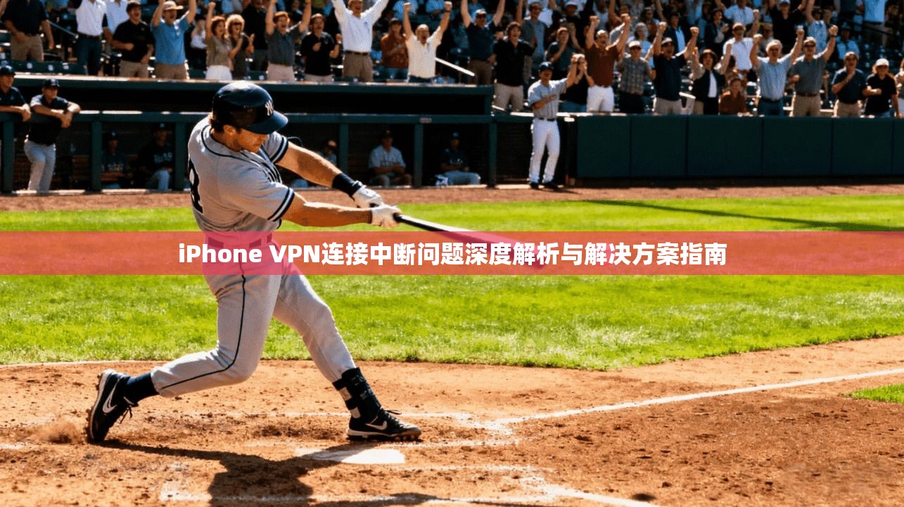 iPhone VPN连接中断问题深度解析与解决方案指南  第1张