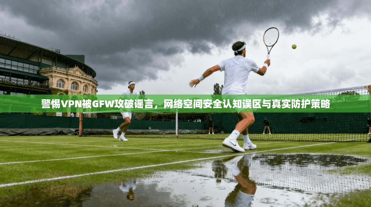 警惕VPN被GFW攻破谣言，网络空间安全认知误区与真实防护策略  第1张