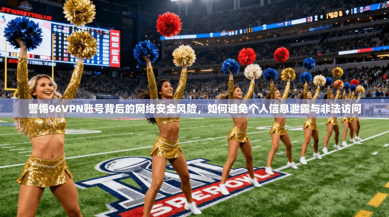 警惕96VPN账号背后的网络安全风险，如何避免个人信息泄露与非法访问  第1张