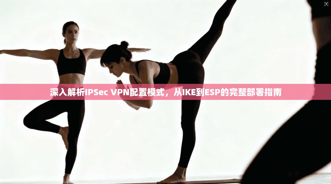 深入解析IPSec VPN配置模式，从IKE到ESP的完整部署指南  第1张