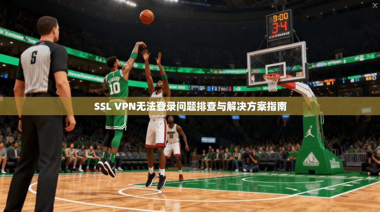 SSL VPN无法登录问题排查与解决方案指南 第1张 SSL VPN无法登录问题排查与解决方案指南 第1张