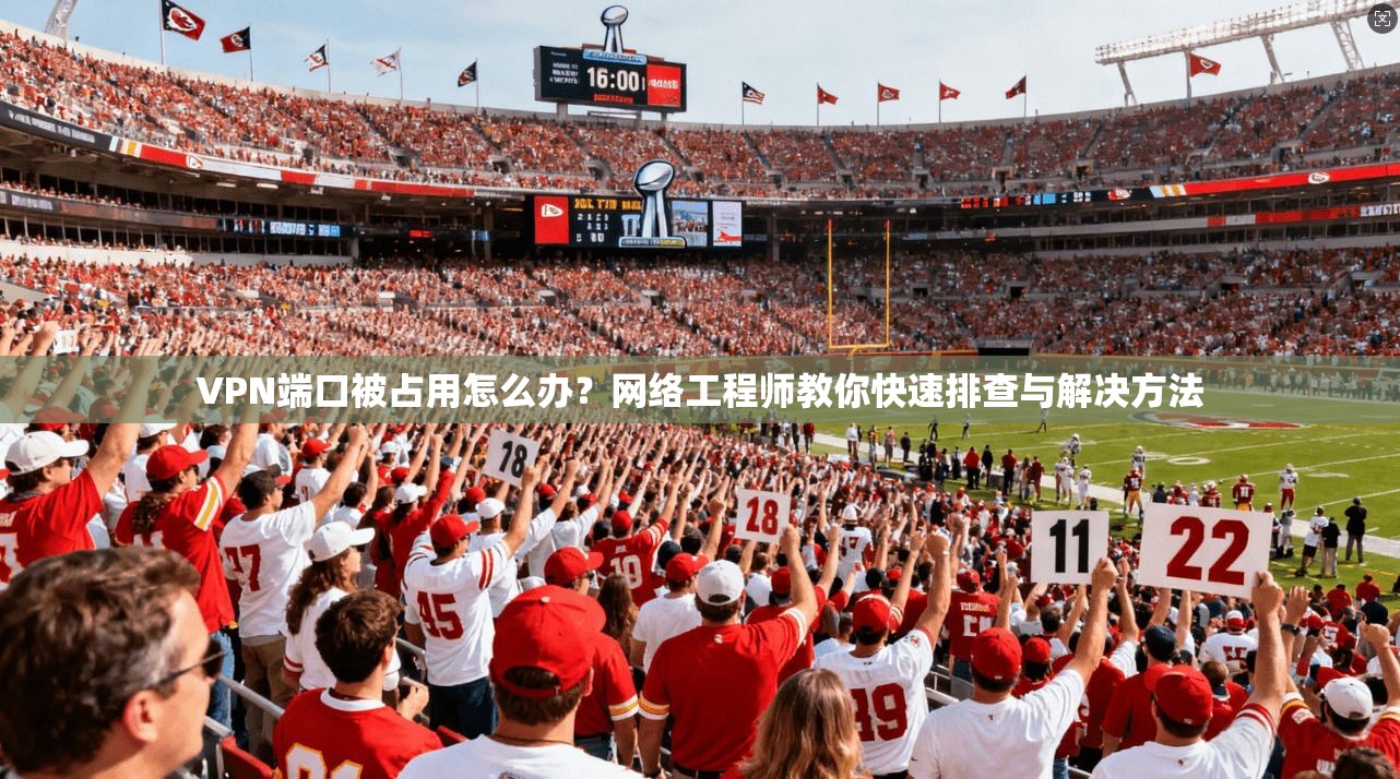 VPN端口被占用怎么办?网络工程师教你快速排查与解决方法 第1张 VPN端口被占用怎么办?网络工程师教你快速排查与解决方法 第1张