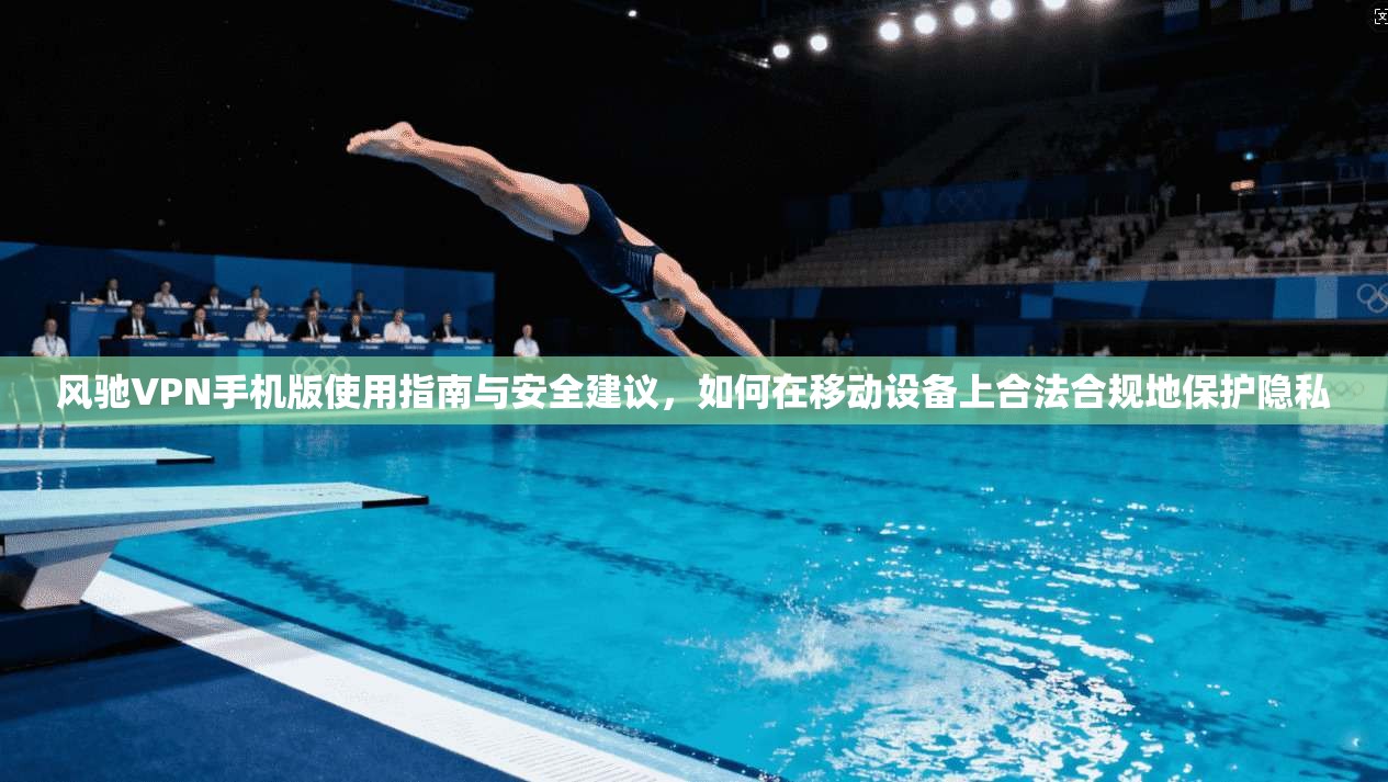 风驰VPN手机版使用指南与安全建议，如何在移动设备上合法合规地保护隐私  第1张