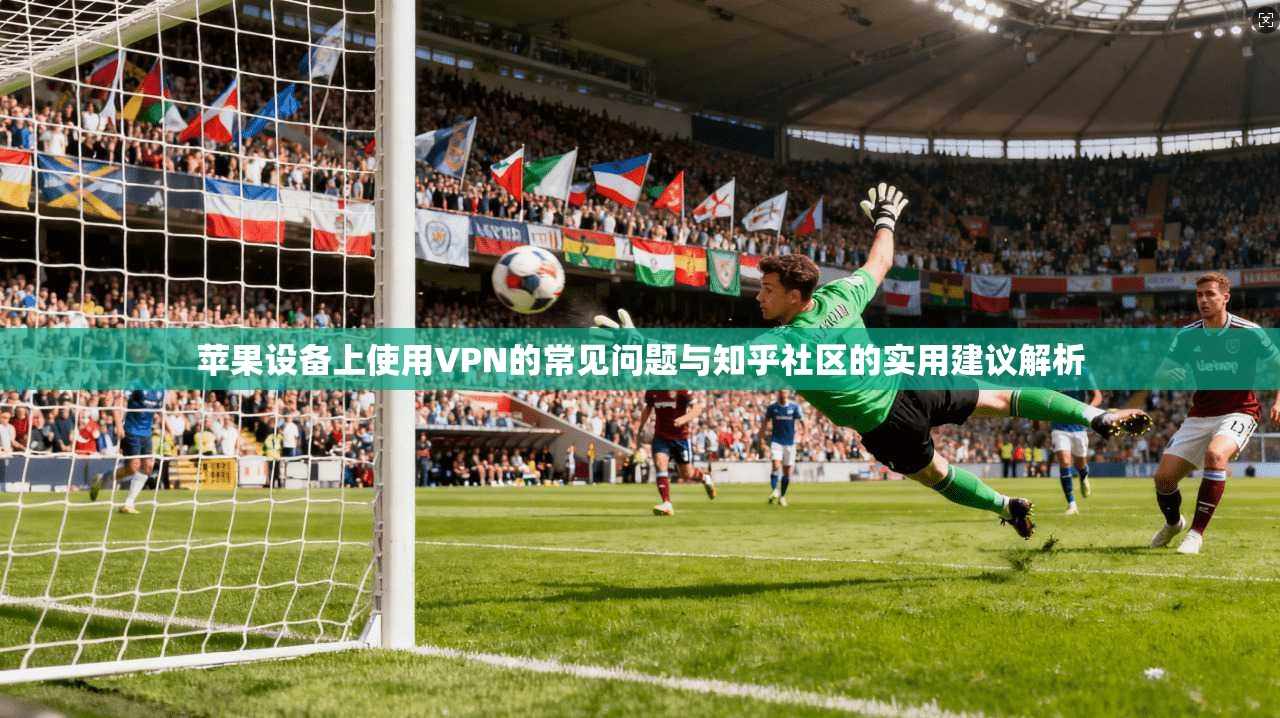 苹果设备上使用VPN的常见问题与知乎社区的实用建议解析  第1张