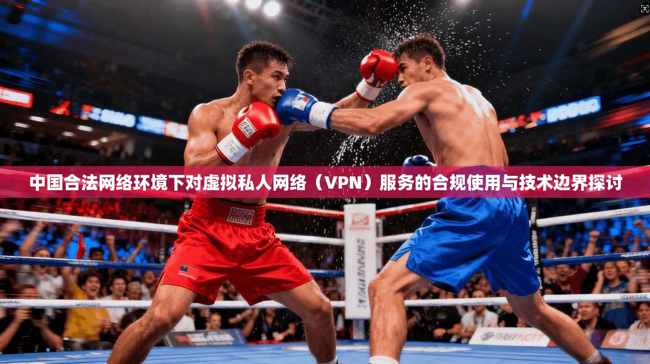 中国合法网络环境下对虚拟私人网络(VPN)服务的合规使用与技术边界探讨 第1张 中国合法网络环境下对虚拟私人网络(VPN)服务的合规使用与技术边界探讨 第1张