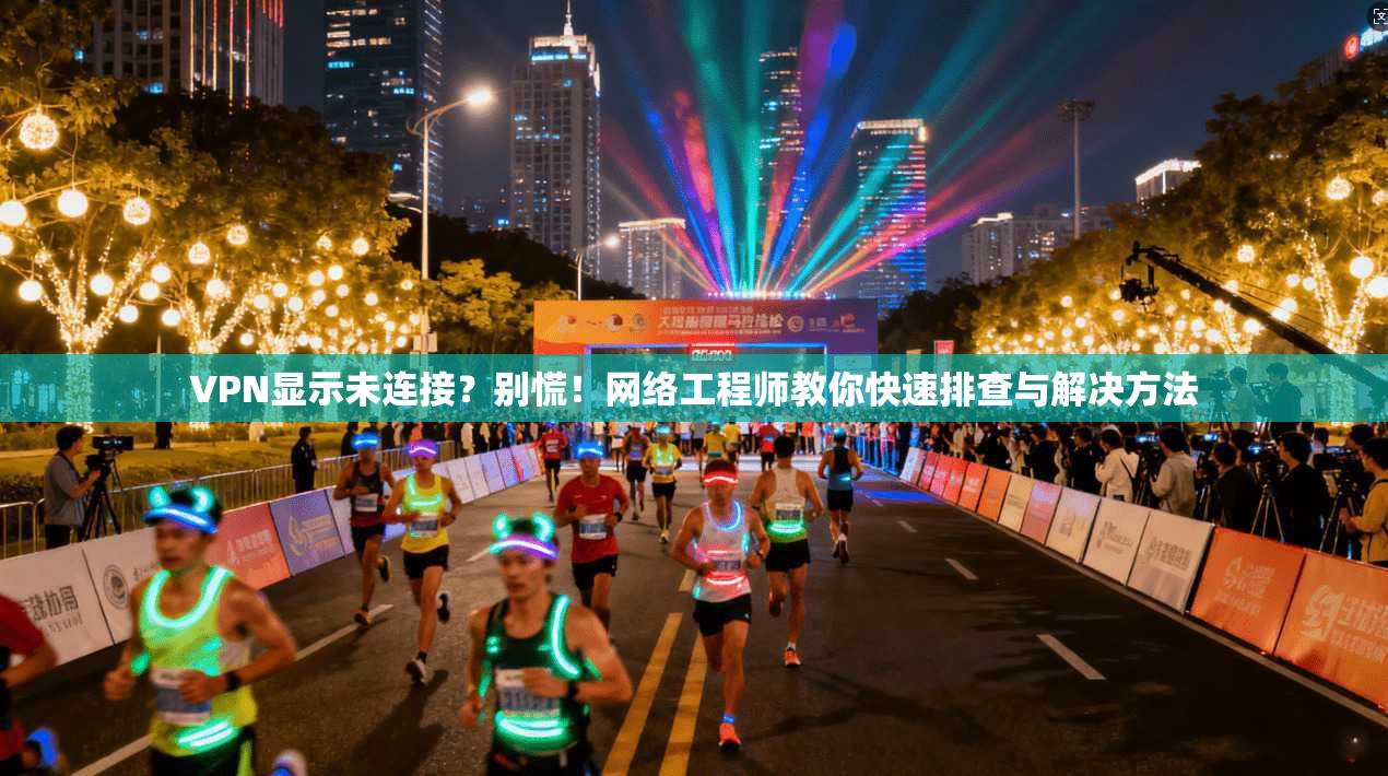 VPN显示未连接？别慌！网络工程师教你快速排查与解决方法  第1张