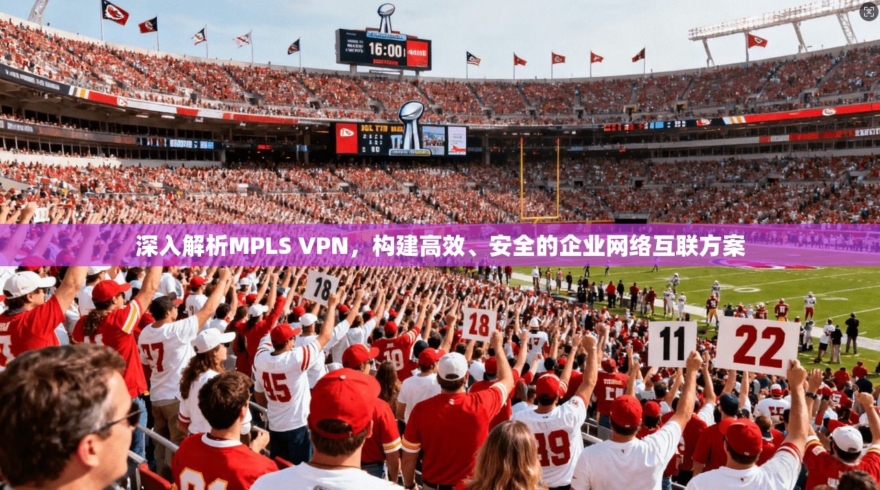 深入解析MPLS VPN,构建高效、安全的企业网络互联方案 第1张 深入解析MPLS VPN,构建高效、安全的企业网络互联方案 第1张