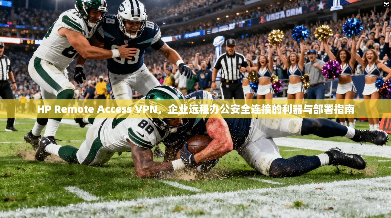 HP Remote Access VPN,企业远程办公安全连接的利器与部署指南 第1张 HP Remote Access VPN,企业远程办公安全连接的利器与部署指南 第1张