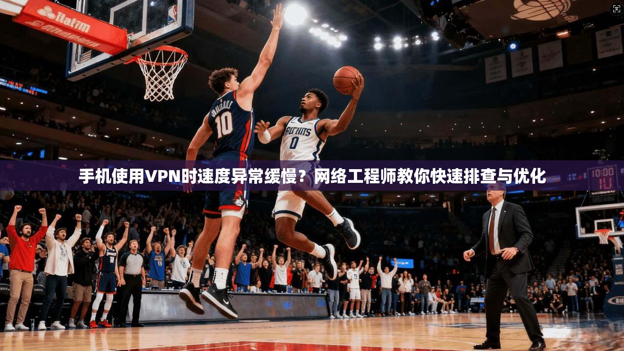 手机使用VPN时速度异常缓慢？网络工程师教你快速排查与优化  第1张