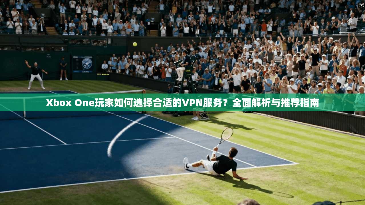Xbox One玩家如何选择合适的VPN服务？全面解析与推荐指南  第1张