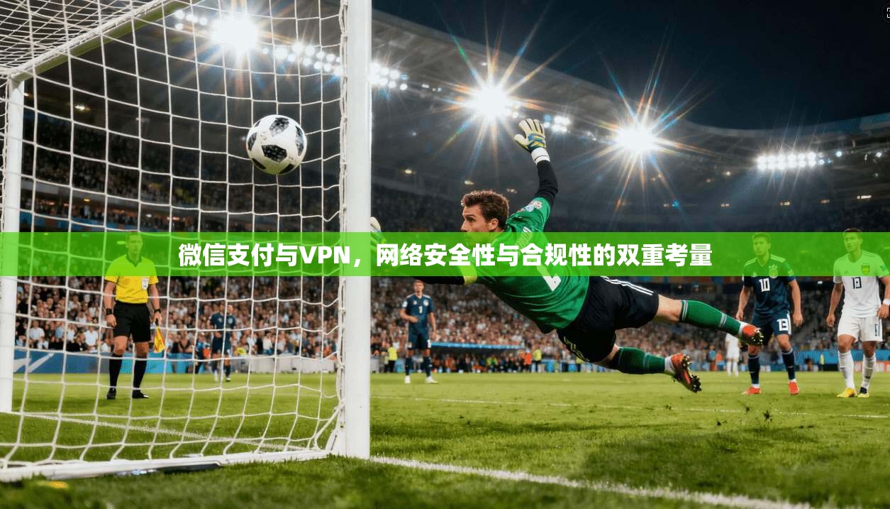 微信支付与VPN，网络安全性与合规性的双重考量  第1张