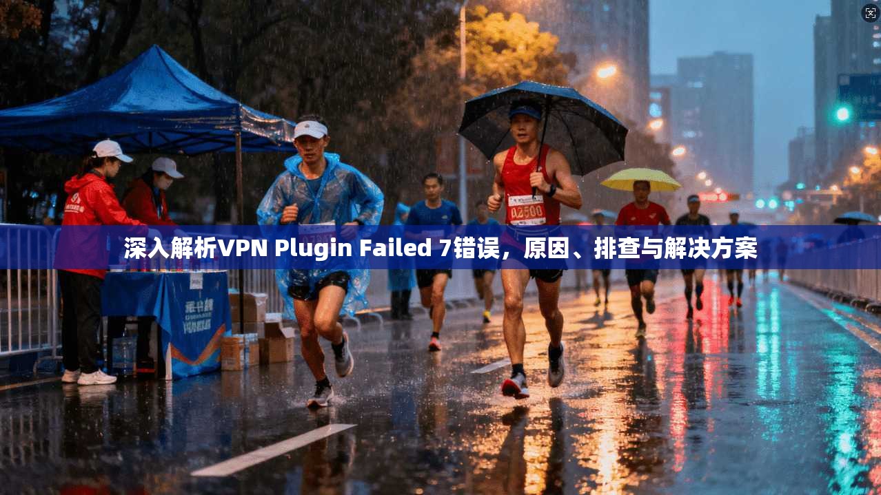 深入解析VPN Plugin Failed 7错误，原因、排查与解决方案  第1张