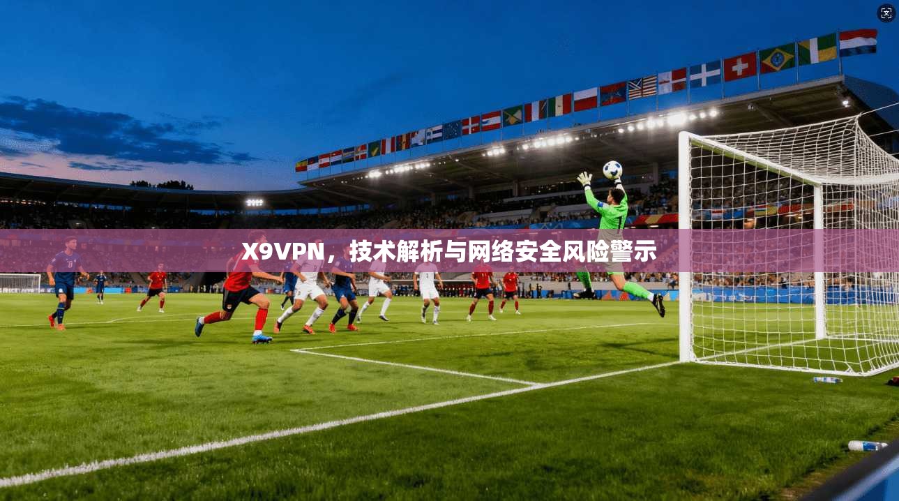 X9VPN，技术解析与网络安全风险警示  第1张