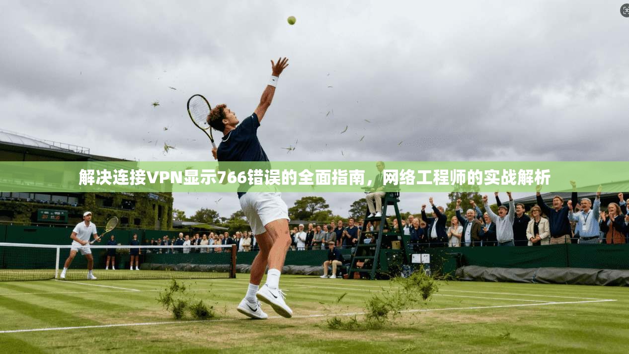 解决连接VPN显示766错误的全面指南，网络工程师的实战解析  第1张