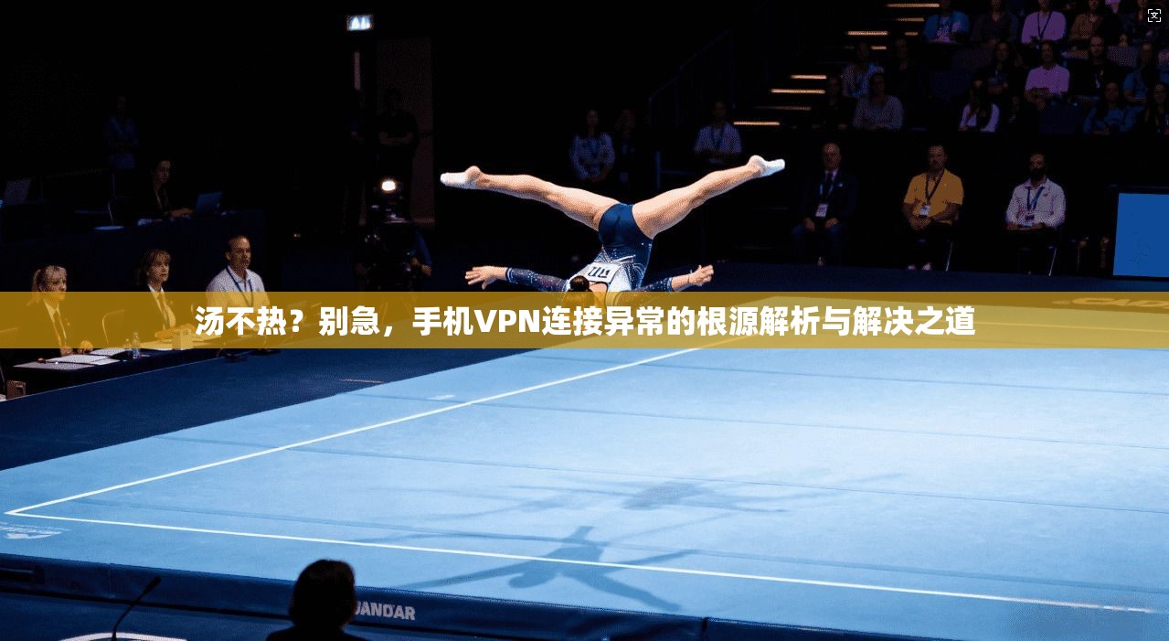 汤不热？别急，手机VPN连接异常的根源解析与解决之道  第1张