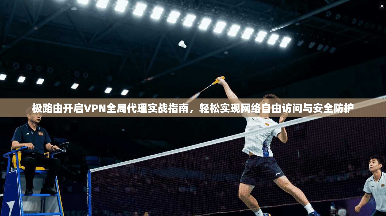 极路由开启VPN全局代理实战指南，轻松实现网络自由访问与安全防护  第1张