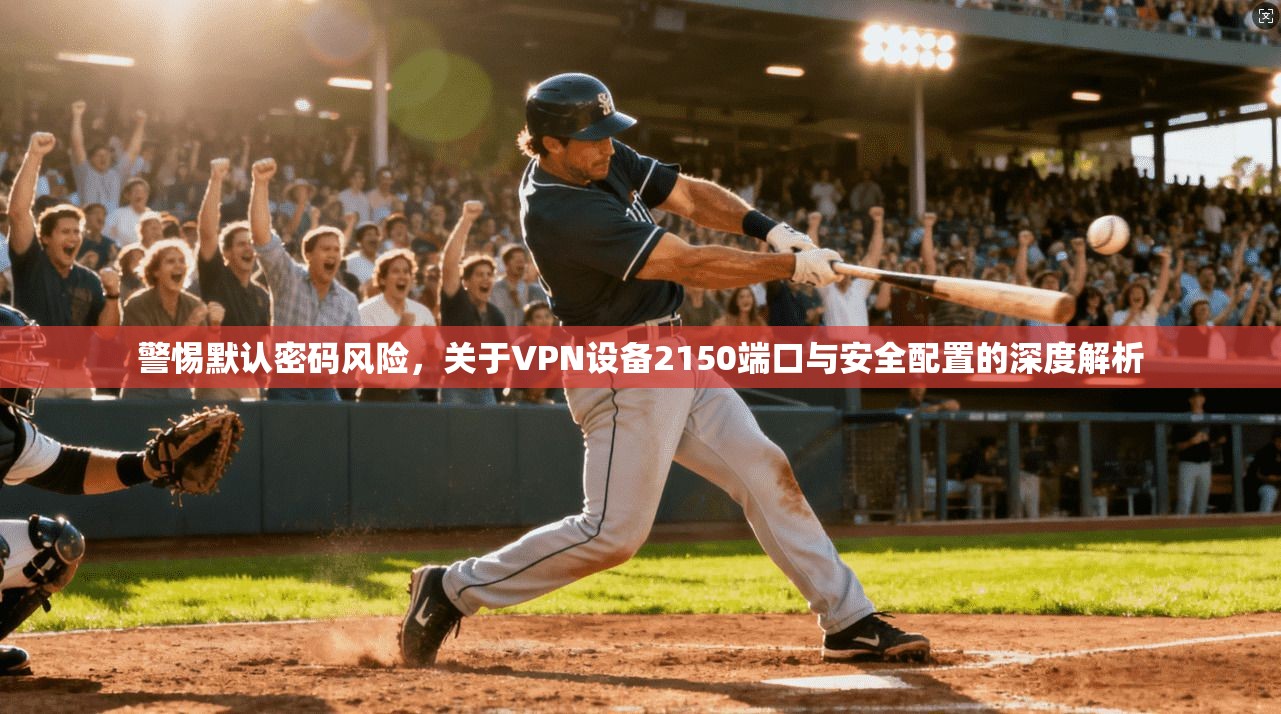 警惕默认密码风险，关于VPN设备2150端口与安全配置的深度解析  第1张