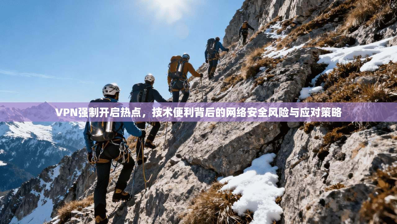 VPN强制开启热点，技术便利背后的网络安全风险与应对策略  第1张