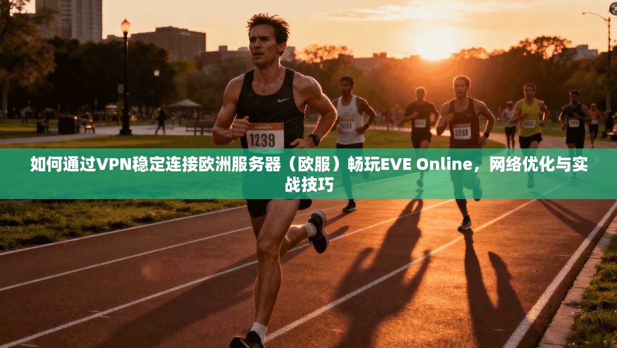 如何通过VPN稳定连接欧洲服务器（欧服）畅玩EVE Online，网络优化与实战技巧  第1张