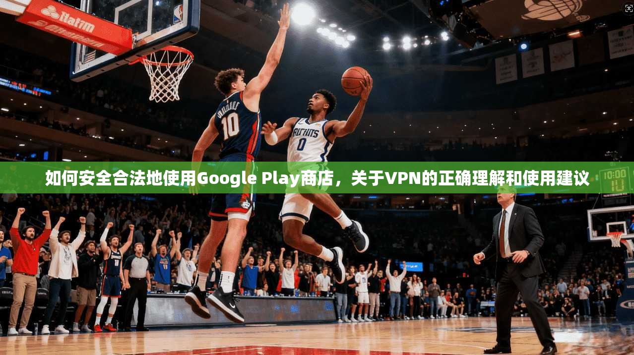 如何安全合法地使用Google Play商店，关于VPN的正确理解和使用建议  第1张