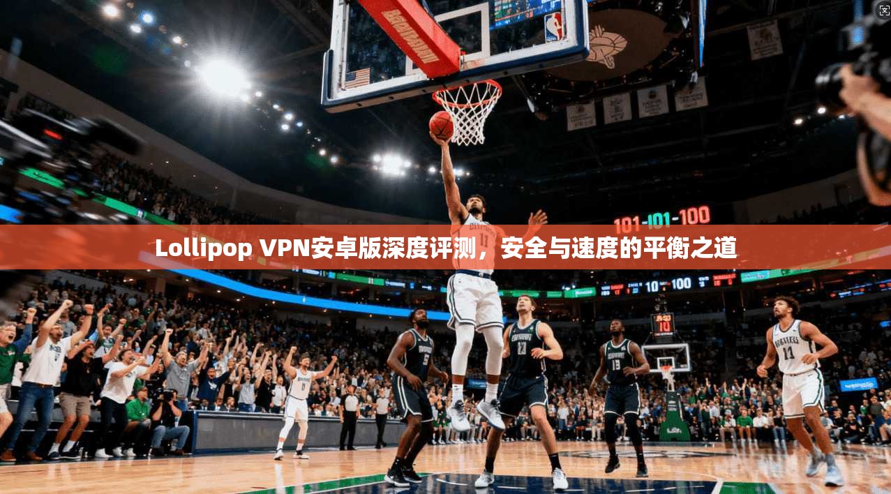 Lollipop VPN安卓版深度评测，安全与速度的平衡之道  第1张