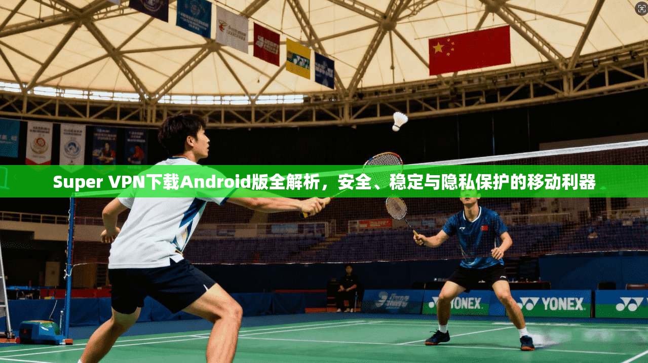 Super VPN下载Android版全解析，安全、稳定与隐私保护的移动利器  第1张
