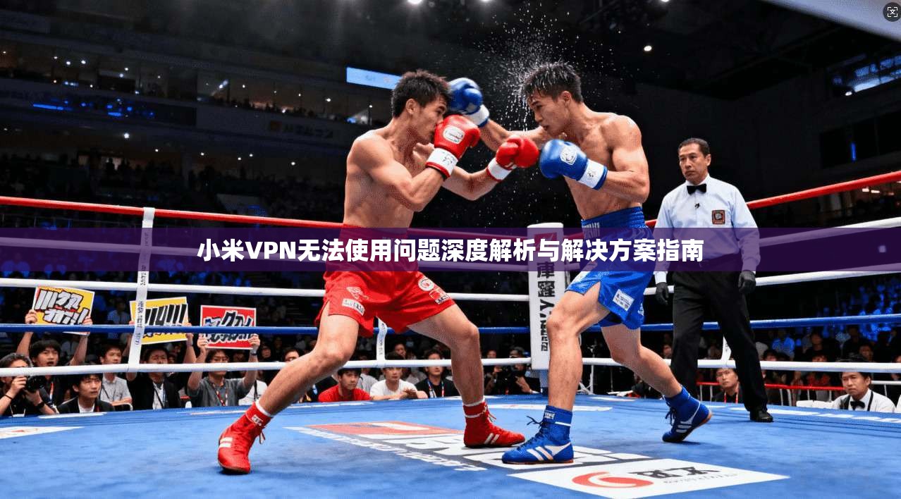 小米VPN无法使用问题深度解析与解决方案指南  第1张