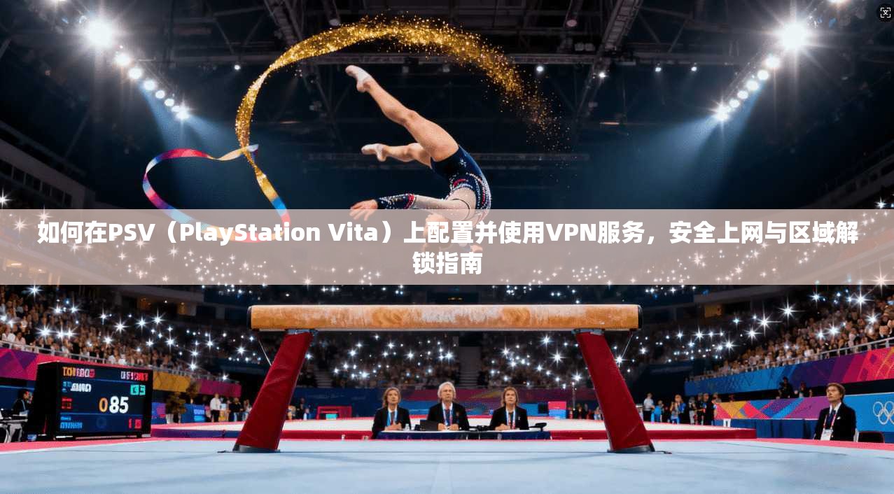 如何在PSV（PlayStation Vita）上配置并使用VPN服务，安全上网与区域解锁指南  第1张