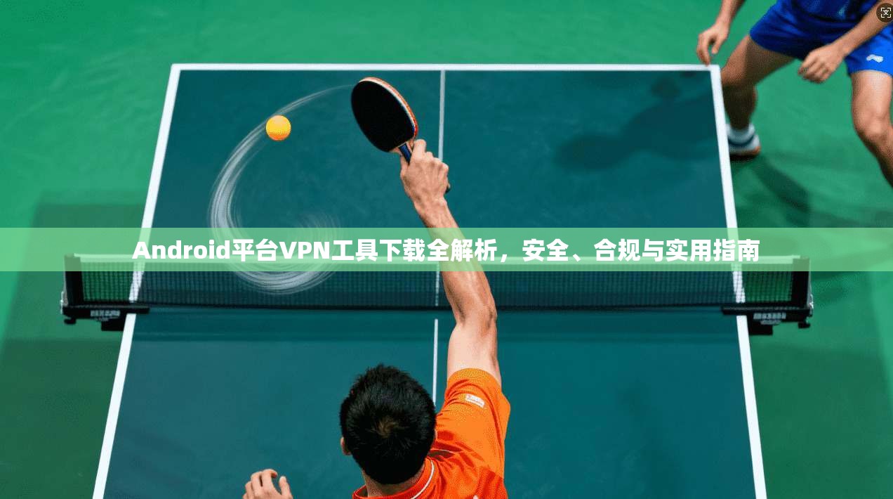Android平台VPN工具下载全解析，安全、合规与实用指南  第1张