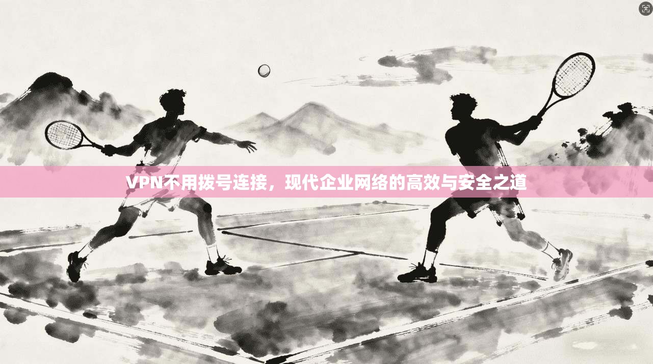 VPN不用拨号连接，现代企业网络的高效与安全之道  第1张