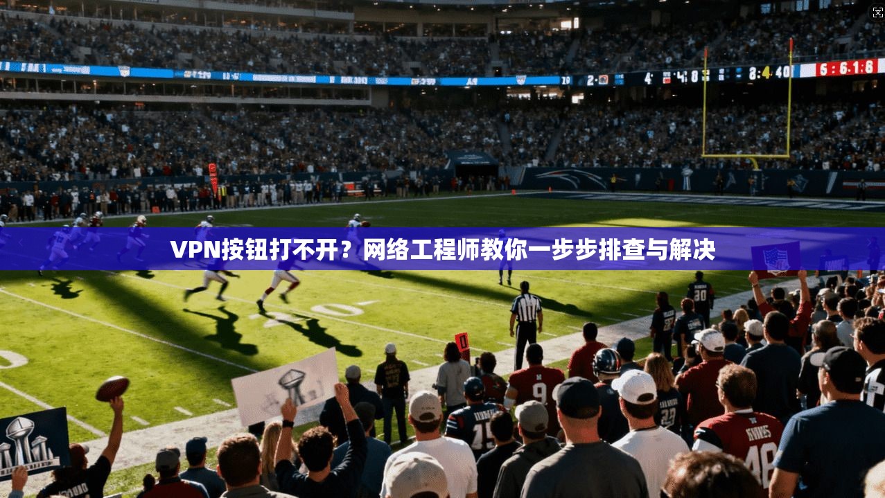 VPN按钮打不开？网络工程师教你一步步排查与解决  第1张