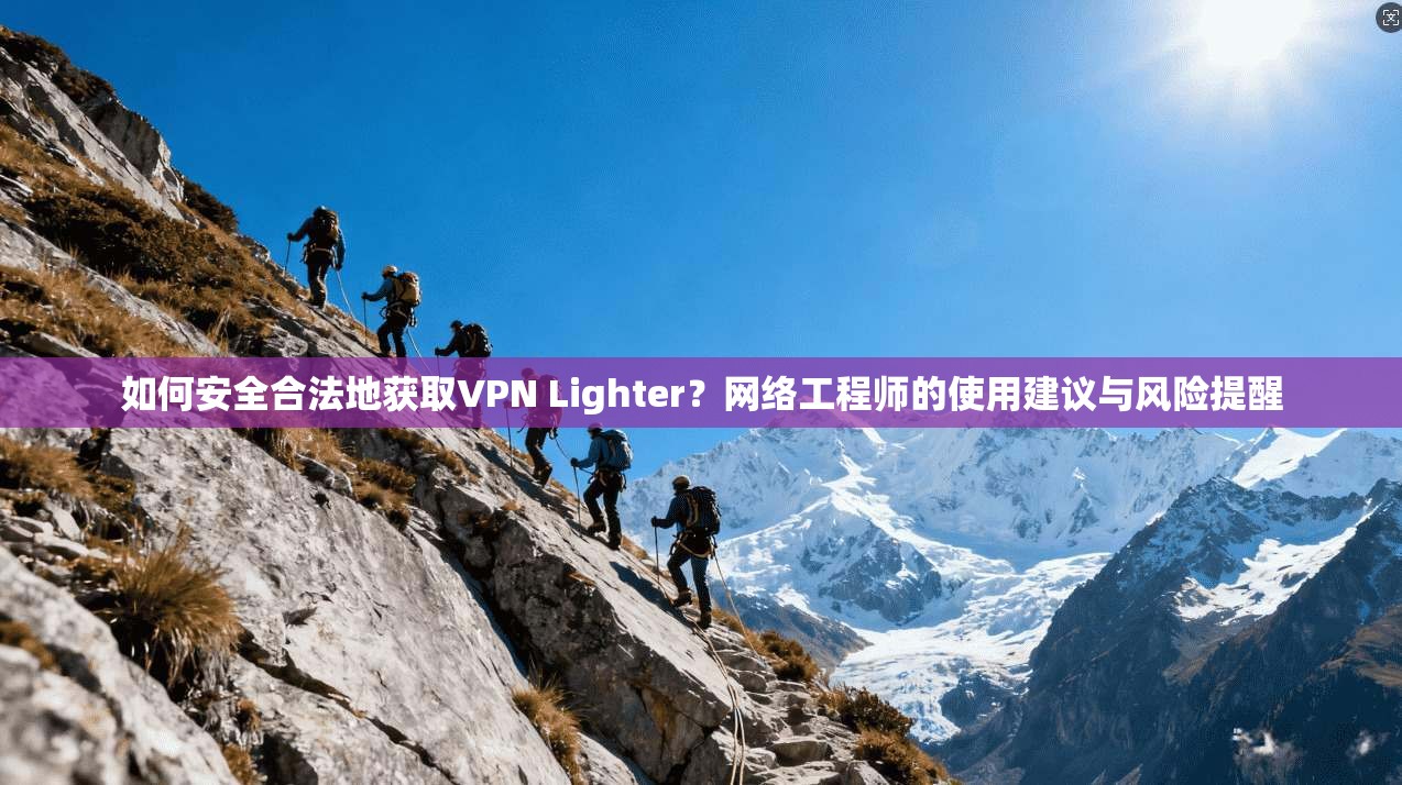 如何安全合法地获取VPN Lighter？网络工程师的使用建议与风险提醒  第1张