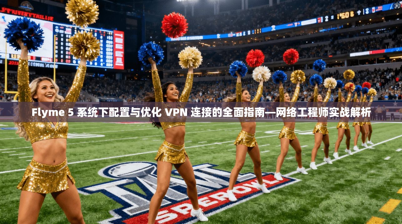 Flyme 5 系统下配置与优化 VPN 连接的全面指南—网络工程师实战解析  第1张